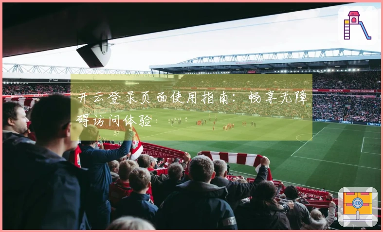 开云登录页面使用指南：畅享无障碍访问体验
