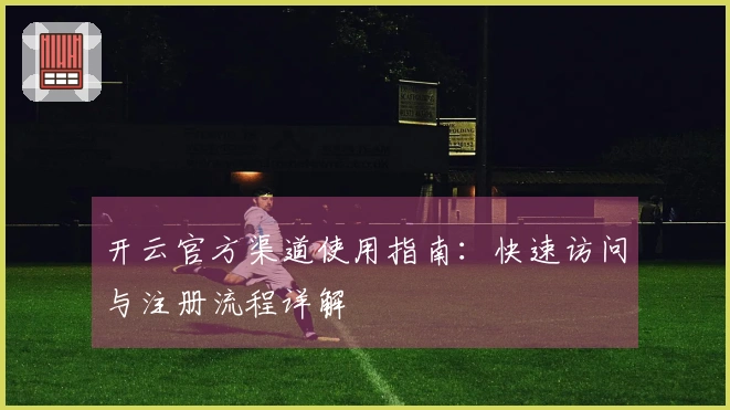 开云官方渠道使用指南：快速访问与注册流程详解