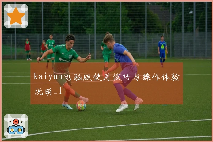 kaiyun电脑版使用技巧与操作体验说明_1