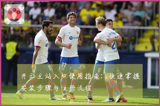 开云主站入口使用指南：快速掌握安装步骤与注册流程