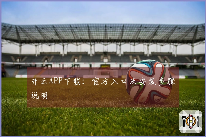 开云APP下载：官方入口及安装步骤说明