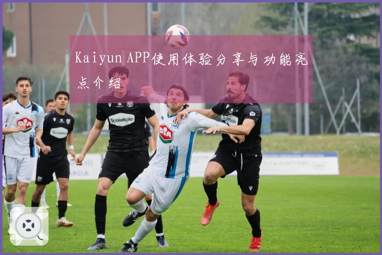 Kaiyun APP使用体验分享与功能亮点介绍