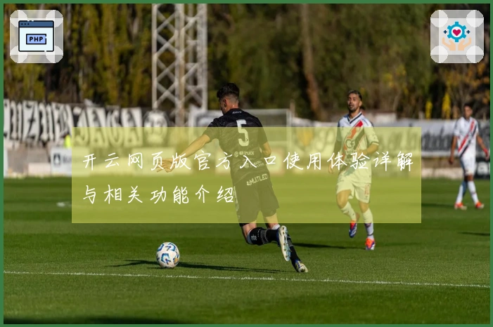开云网页版官方入口使用体验详解与相关功能介绍