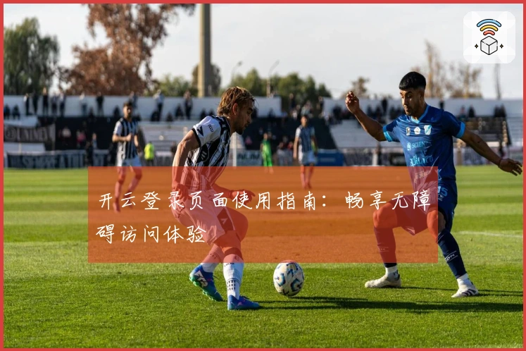 开云登录页面使用指南：畅享无障碍访问体验