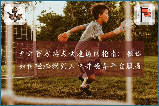 开云官方站点快速访问指南:教你如何轻松找到入口并畅享平台服务