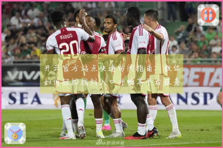 开云官方站点快速访问指南：教你如何轻松找到入口并畅享平台服务