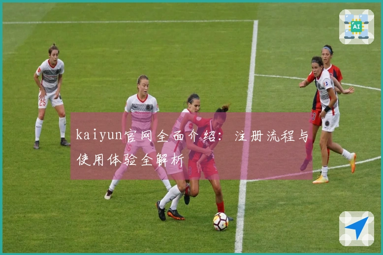 kaiyun官网全面介绍：注册流程与使用体验全解析