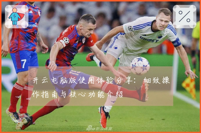 开云电脑版使用体验分享：细致操作指南与核心功能介绍