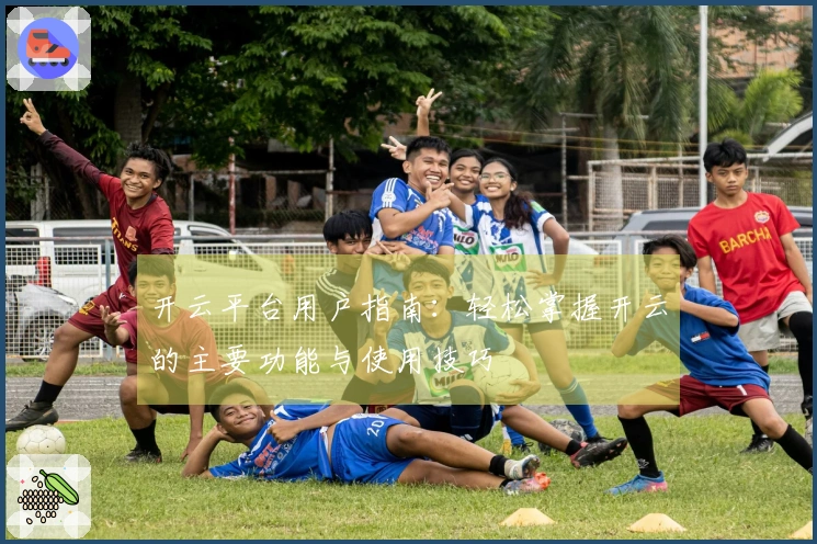 开云平台用户指南:轻松掌握开云的主要功能与使用技巧