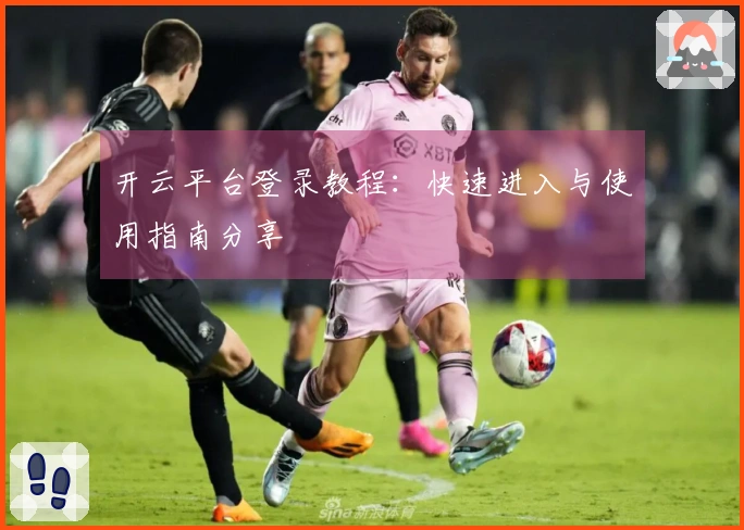开云平台登录教程：快速进入与使用指南分享
