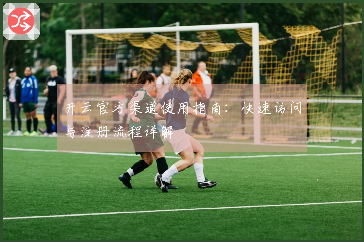 开云官方渠道使用指南：快速访问与注册流程详解