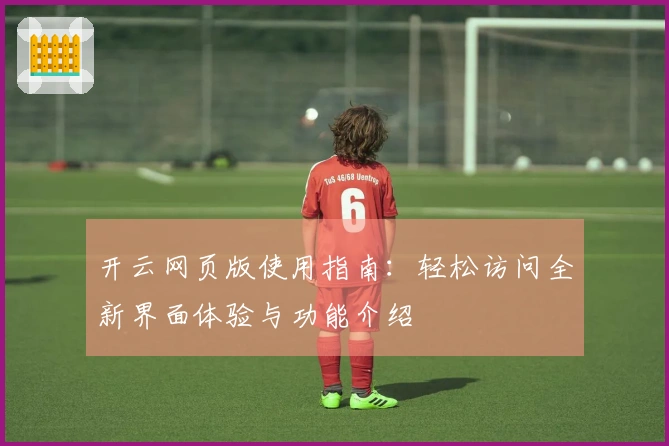 开云网页版使用指南：轻松访问全新界面体验与功能介绍