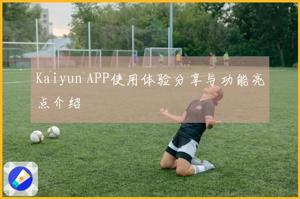 Kaiyun APP使用体验分享与功能亮点介绍